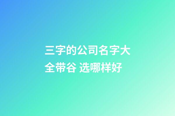三字的公司名字大全带谷 选哪样好-第1张-公司起名-玄机派